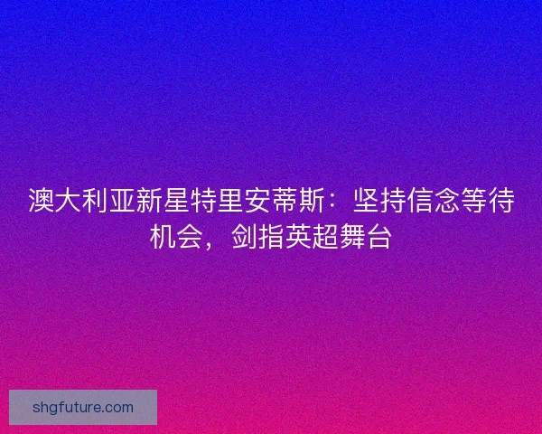 澳大利亚新星特里安蒂斯：坚持信念等待机会，剑指英超舞台