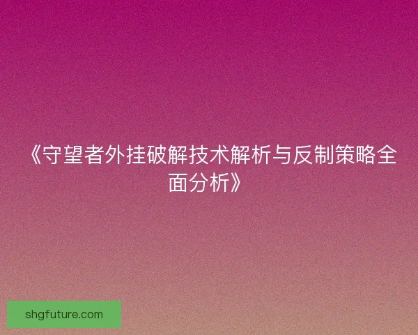 《守望者外挂破解技术解析与反制策略全面分析》