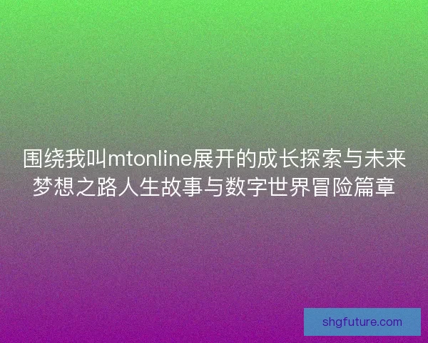 围绕我叫mtonline展开的成长探索与未来梦想之路人生故事与数字世界冒险篇章