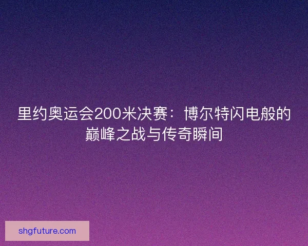 里约奥运会200米决赛：博尔特闪电般的巅峰之战与传奇瞬间