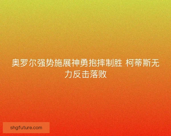奥罗尔强势施展神勇抱摔制胜 柯蒂斯无力反击落败