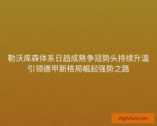 勒沃库森体系日趋成熟争冠势头持续升温引领德甲新格局崛起强势之路