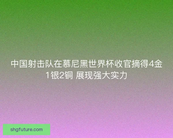 中国射击队在慕尼黑世界杯收官摘得4金1银2铜 展现强大实力