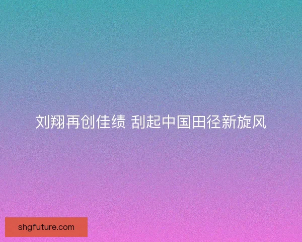 刘翔再创佳绩 刮起中国田径新旋风