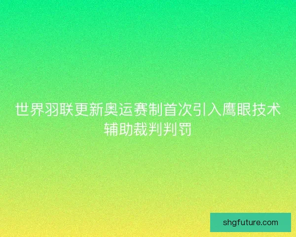 世界羽联更新奥运赛制首次引入鹰眼技术辅助裁判判罚