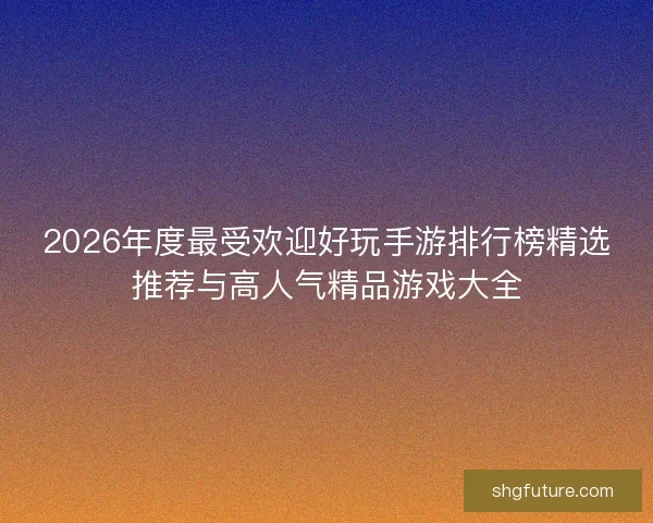 2026年度最受欢迎好玩手游排行榜精选推荐与高人气精品游戏大全