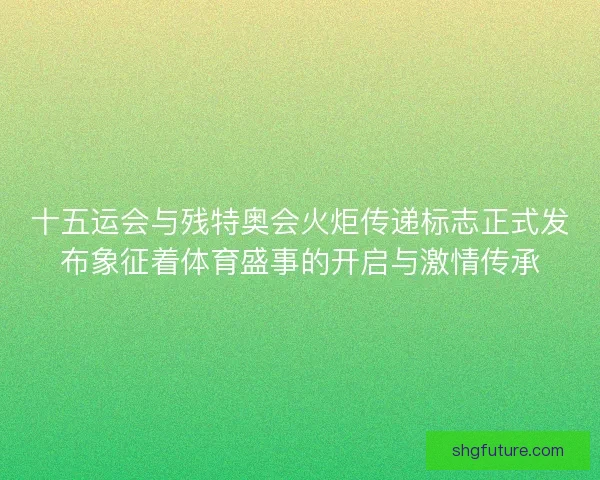 十五运会与残特奥会火炬传递标志正式发布象征着体育盛事的开启与激情传承