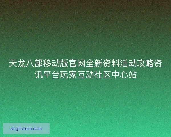 天龙八部移动版官网全新资料活动攻略资讯平台玩家互动社区中心站
