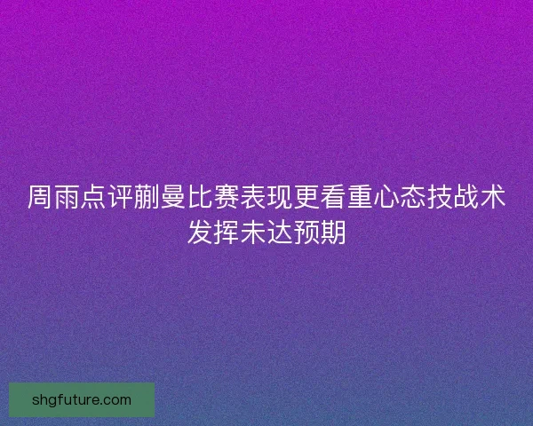 周雨点评蒯曼比赛表现更看重心态技战术发挥未达预期