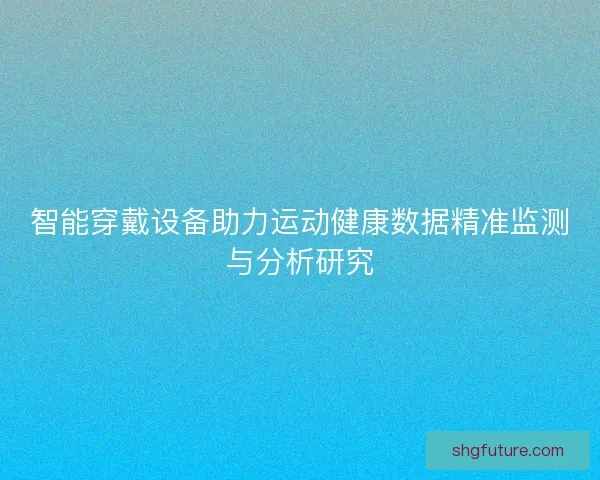 智能穿戴设备助力运动健康数据精准监测与分析研究
